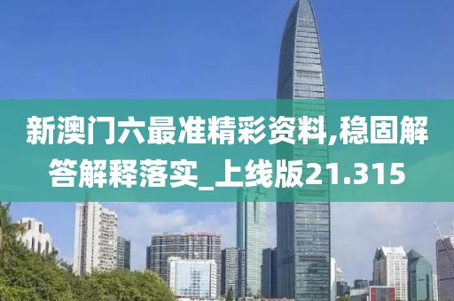 新澳门六最准精彩资料,稳固解答解释落实_上线版21.315