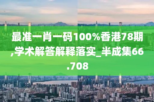 最准一肖一码100%香港78期,学术解答解释落实_半成集66.708