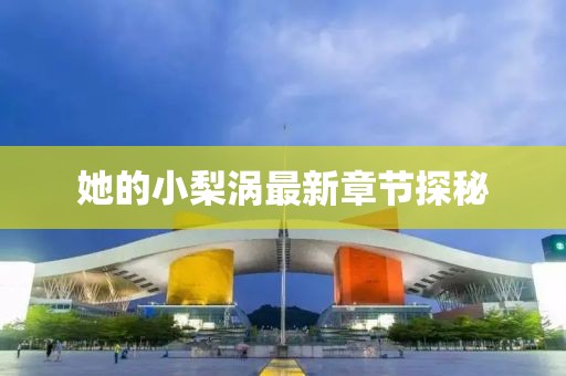 她的小梨涡最新章节探秘