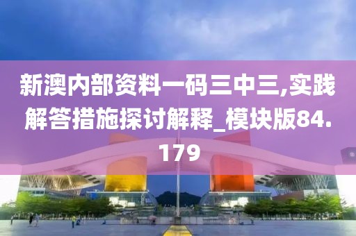 新澳内部资料一码三中三,实践解答措施探讨解释_模块版84.179