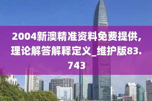 2004新澳精准资料免费提供,理论解答解释定义_维护版83.743
