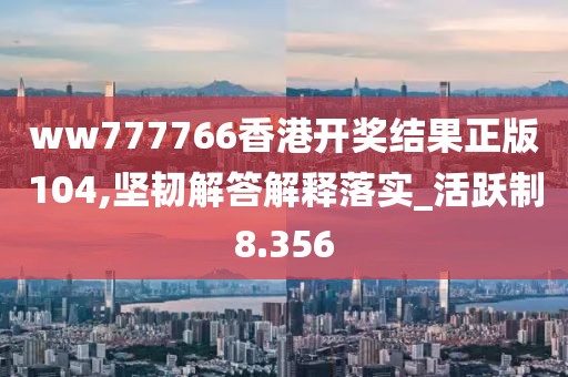 ww777766香港开奖结果正版104,坚韧解答解释落实_活跃制8.356