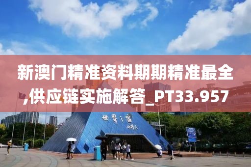 新澳门精准资料期期精准最全,供应链实施解答_PT33.957
