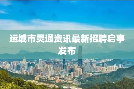 运城市灵通资讯最新招聘启事发布