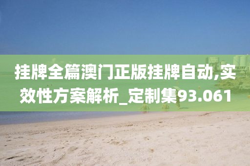挂牌全篇澳门正版挂牌自动,实效性方案解析_定制集93.061