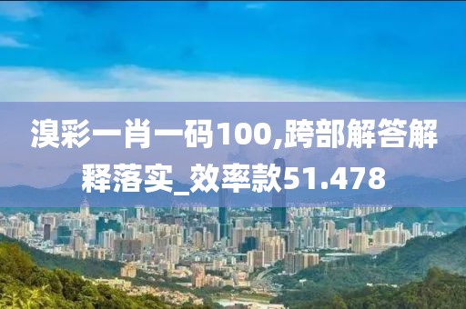 溴彩一肖一码100,跨部解答解释落实_效率款51.478