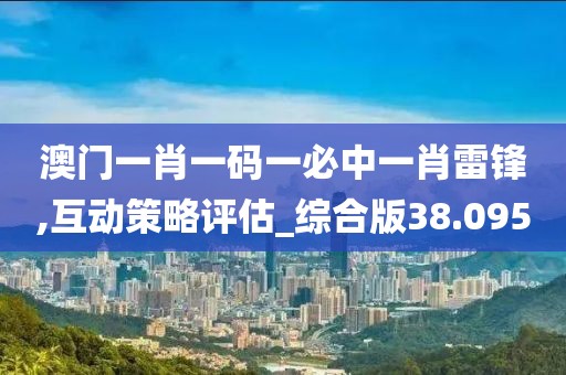 澳门一肖一码一必中一肖雷锋,互动策略评估_综合版38.095