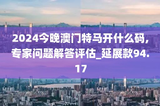 2024今晚澳门特马开什么码,专家问题解答评估_延展款94.17
