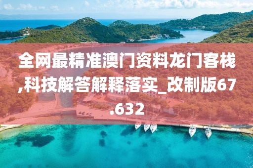全网最精准澳门资料龙门客栈,科技解答解释落实_改制版67.632