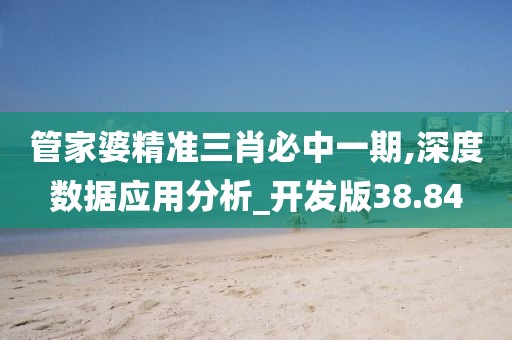 管家婆精准三肖必中一期,深度数据应用分析_开发版38.84