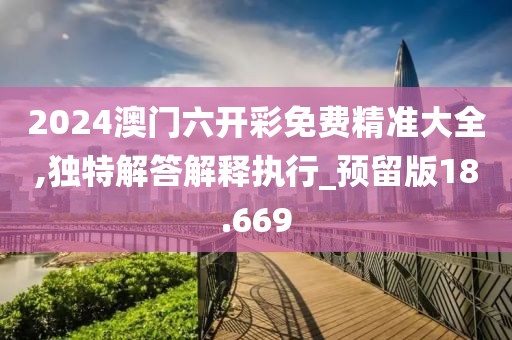 2024澳门六开彩免费精准大全,独特解答解释执行_预留版18.669
