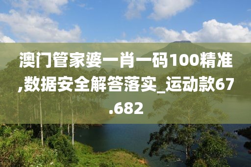 澳门管家婆一肖一码100精准,数据安全解答落实_运动款67.682