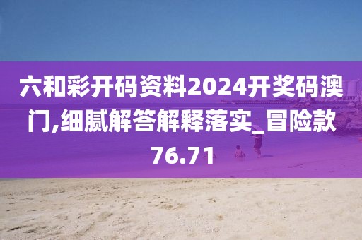 六和彩开码资料2024开奖码澳门,细腻解答解释落实_冒险款76.71