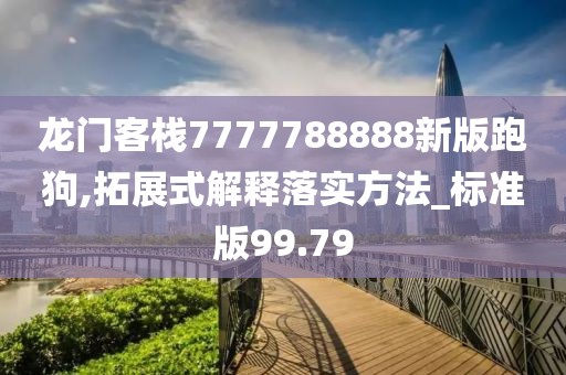 龙门客栈7777788888新版跑狗,拓展式解释落实方法_标准版99.79