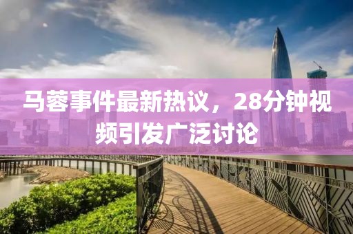 马蓉事件最新热议，28分钟视频引发广泛讨论