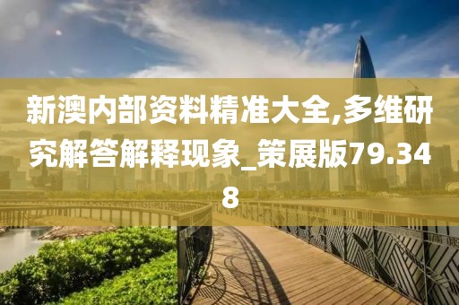新澳内部资料精准大全,多维研究解答解释现象_策展版79.348