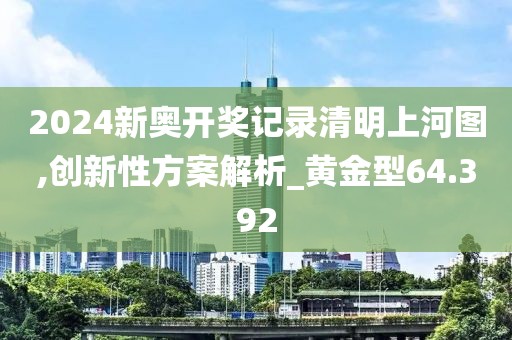 2024新奥开奖记录清明上河图,创新性方案解析_黄金型64.392