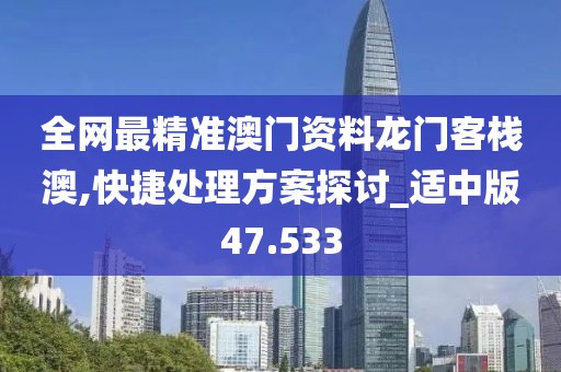 全网最精准澳门资料龙门客栈澳,快捷处理方案探讨_适中版47.533