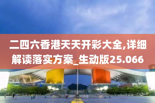 二四六香港天天开彩大全,详细解读落实方案_生动版25.066