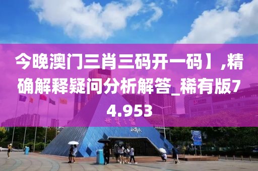 今晚澳门三肖三码开一码】,精确解释疑问分析解答_稀有版74.953