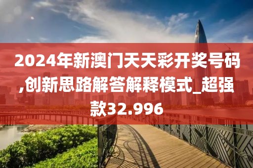 2024年新澳门天天彩开奖号码,创新思路解答解释模式_超强款32.996