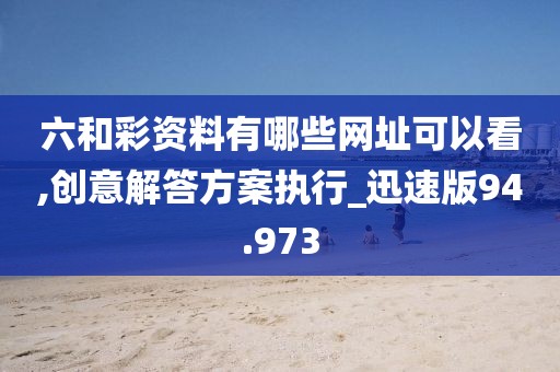 六和彩资料有哪些网址可以看,创意解答方案执行_迅速版94.973
