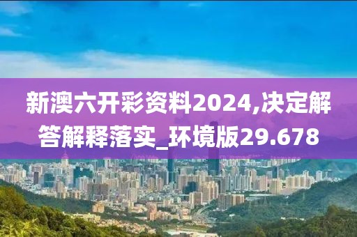 新澳六开彩资料2024,决定解答解释落实_环境版29.678