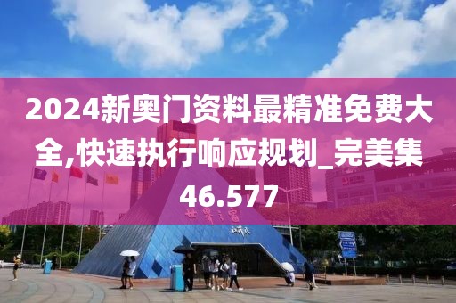 2024新奥门资料最精准免费大全,快速执行响应规划_完美集46.577