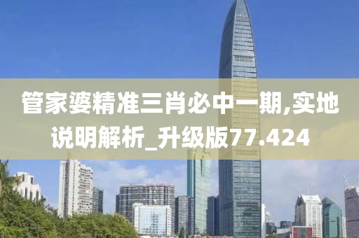 管家婆精准三肖必中一期,实地说明解析_升级版77.424