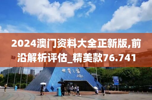 2024澳门资料大全正新版,前沿解析评估_精美款76.741