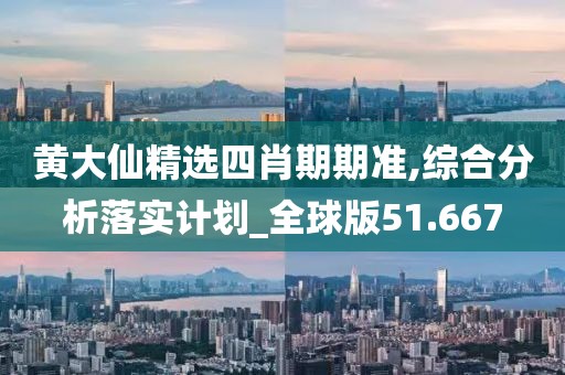 黄大仙精选四肖期期准,综合分析落实计划_全球版51.667
