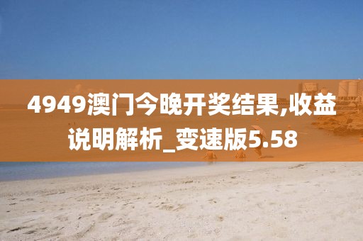 4949澳门今晚开奖结果,收益说明解析_变速版5.58