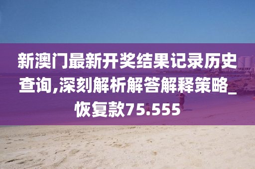 新澳门最新开奖结果记录历史查询,深刻解析解答解释策略_恢复款75.555