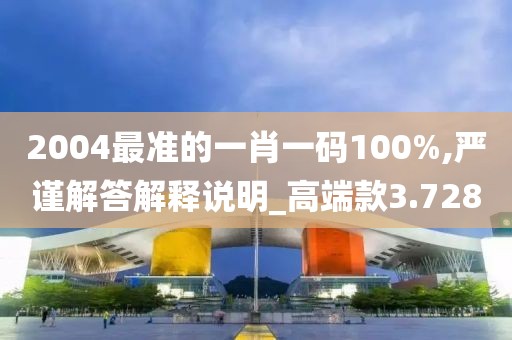 2004最准的一肖一码100%,严谨解答解释说明_高端款3.728