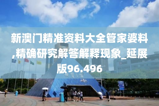 新澳门精准资料大全管家婆料,精确研究解答解释现象_延展版96.496