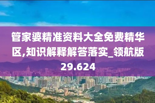 管家婆精准资料大全免费精华区,知识解释解答落实_领航版29.624