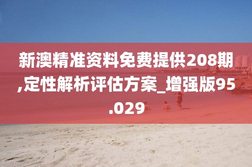 新澳精准资料免费提供208期,定性解析评估方案_增强版95.029