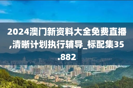 2024澳门新资料大全免费直播,清晰计划执行辅导_标配集35.882