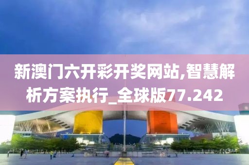 新澳门六开彩开奖网站,智慧解析方案执行_全球版77.242