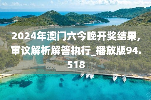 2024年澳门六今晚开奖结果,审议解析解答执行_播放版94.518