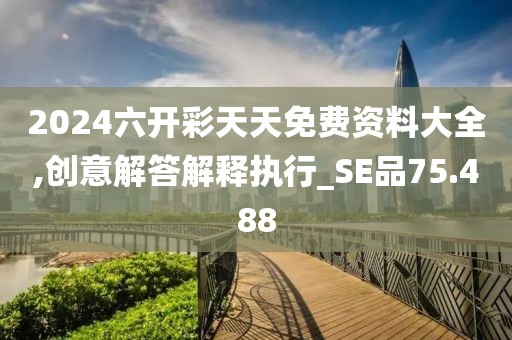 2024六开彩天天免费资料大全,创意解答解释执行_SE品75.488