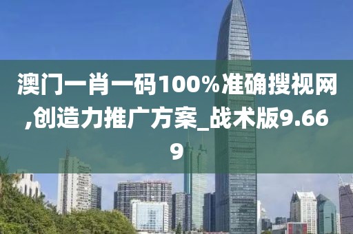 澳门一肖一码100%准确搜视网,创造力推广方案_战术版9.669