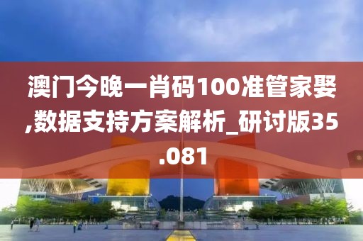 澳门今晚一肖码100准管家娶,数据支持方案解析_研讨版35.081