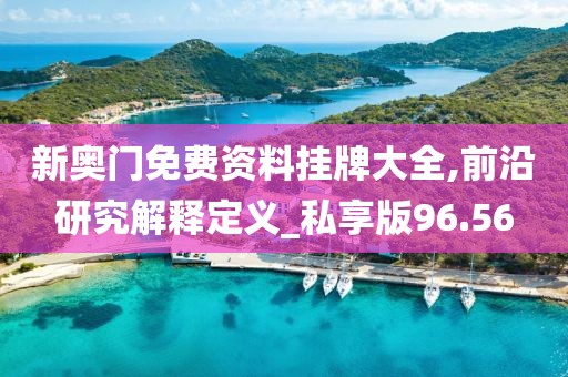 新奥门免费资料挂牌大全,前沿研究解释定义_私享版96.56