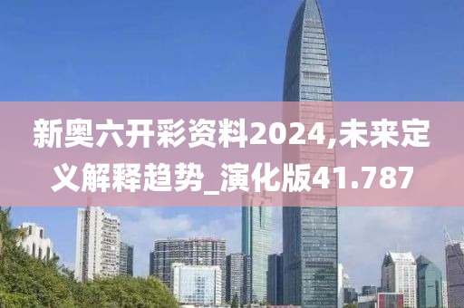 新奥六开彩资料2024,未来定义解释趋势_演化版41.787