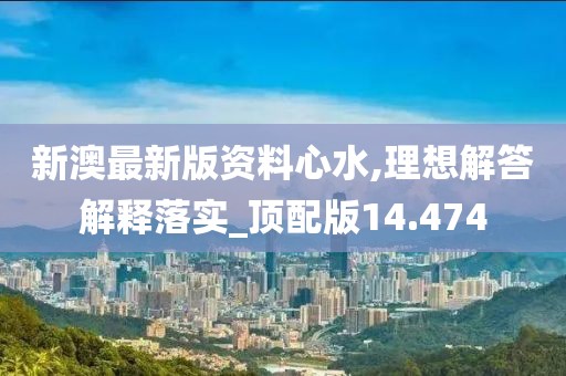 新澳最新版资料心水,理想解答解释落实_顶配版14.474