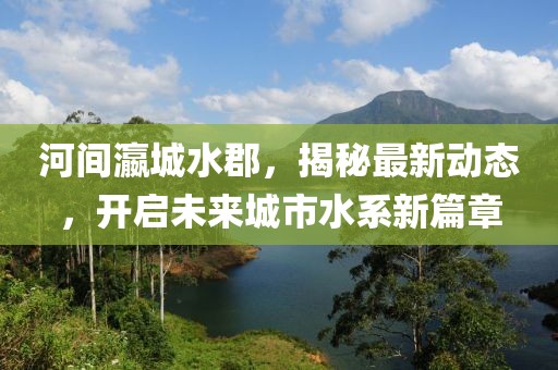 河间瀛城水郡，揭秘最新动态，开启未来城市水系新篇章