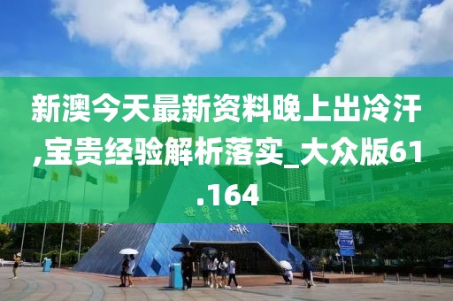 新澳今天最新资料晚上出冷汗,宝贵经验解析落实_大众版61.164