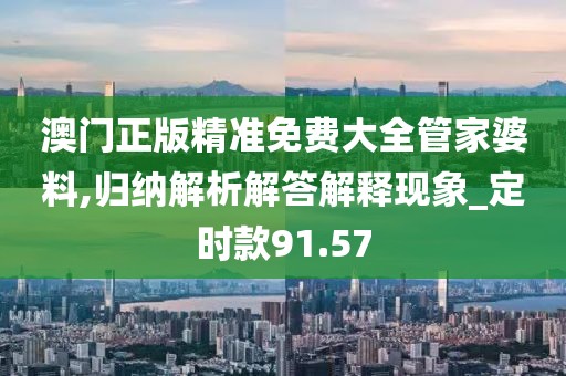 澳门正版精准免费大全管家婆料,归纳解析解答解释现象_定时款91.57