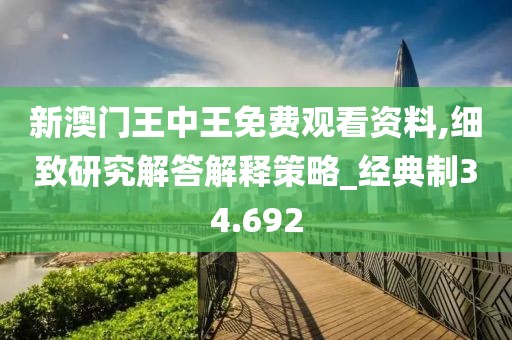 新澳门王中王免费观看资料,细致研究解答解释策略_经典制34.692